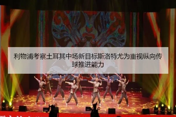 利物浦考察土耳其中场新目标斯洛特尤为重视纵向传球推进能力