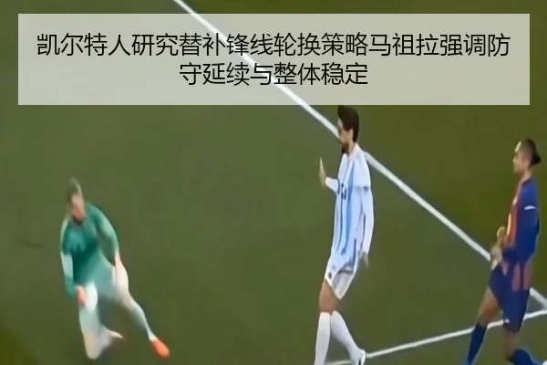 凯尔特人研究替补锋线轮换策略马祖拉强调防守延续与整体稳定