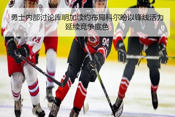 勇士内部讨论库明加续约布局科尔盼以锋线活力延续竞争底色